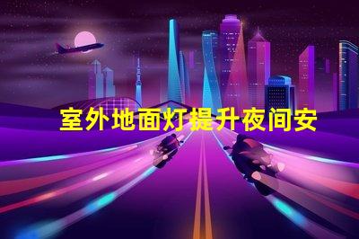室外地面灯提升夜间安全与美感的理想选择吗