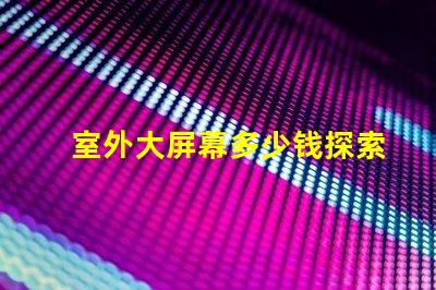 室外大屏幕多少钱探索室外大屏幕投资回报分析
