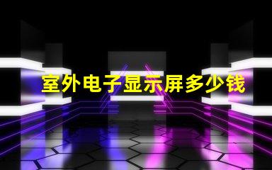室外电子显示屏多少钱探讨价格影响因素,助您做出明智决策