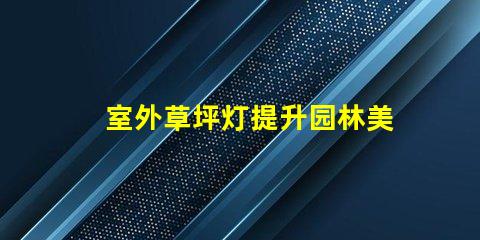 室外草坪灯提升园林美感的照明选择,您准备好了吗