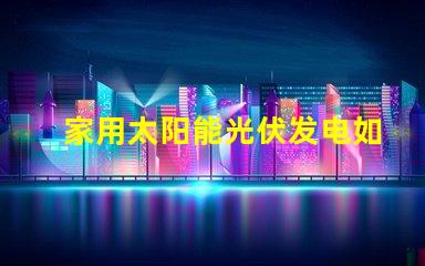 家用太阳能光伏发电如何高效利用清洁能源