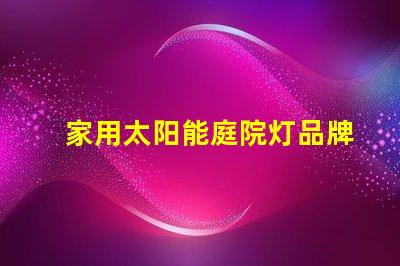 家用太阳能庭院灯品牌十大优质品牌推荐,你选对了吗