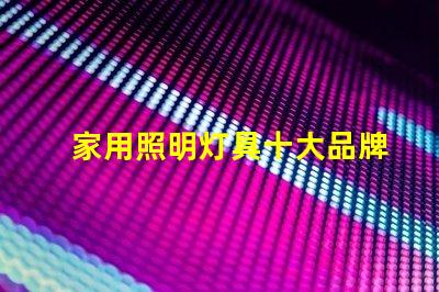 家用照明灯具十大品牌您了解哪些业界巨头