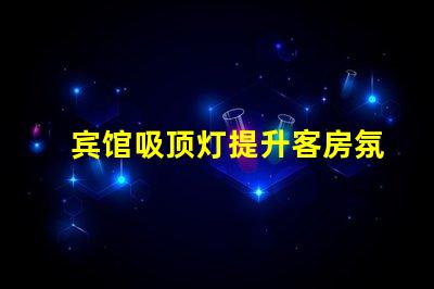宾馆吸顶灯提升客房氛围的照明解决方案
