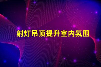 射灯吊顶提升室内氛围的智能照明解决方案