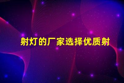 射灯的厂家选择优质射灯生产商的关键因素