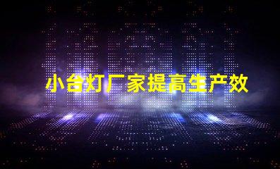 小台灯厂家提高生产效率的最佳选择吗