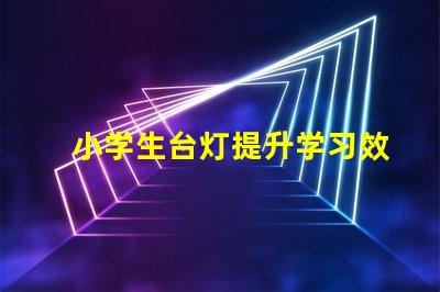 小学生台灯提升学习效率的理想选择