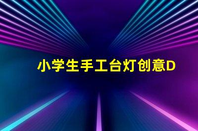小学生手工台灯创意DIY手工项目的最佳选择