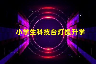 小学生科技台灯提升学习效率的智能照明解决方案