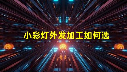 小彩灯外发加工如何选择最佳合作伙伴以降低成本和提高效率
