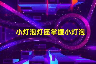 小灯泡灯座掌握小灯泡灯座选择的技巧吗