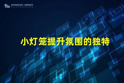 小灯笼提升氛围的独特照明选择