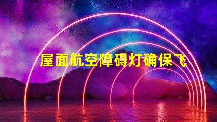 屋面航空障碍灯确保飞行安全的关键设施