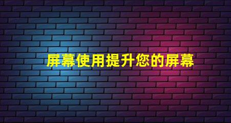 屏幕使用提升您的屏幕使用效率的秘笈