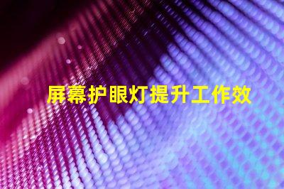 屏幕护眼灯提升工作效率的护眼科技