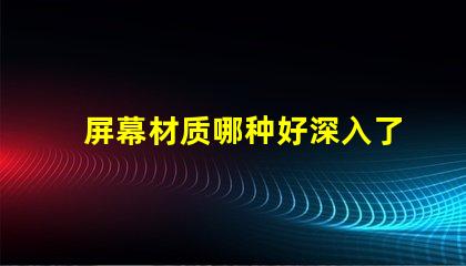 屏幕材质哪种好深入了解各类屏幕材质优劣