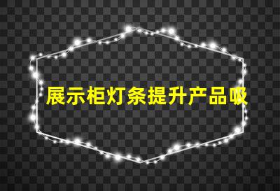 展示柜灯条提升产品吸引力的灯条解决方案