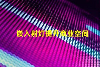 嵌入射灯提升商业空间照明效果的秘密武器