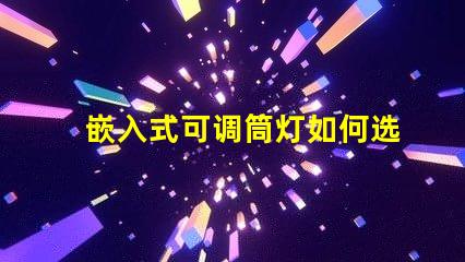 嵌入式可调筒灯如何选择最适合的照明方案