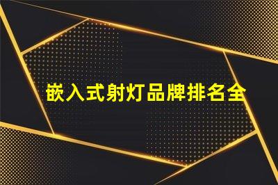 嵌入式射灯品牌排名全面解析市场领先品牌及其优势