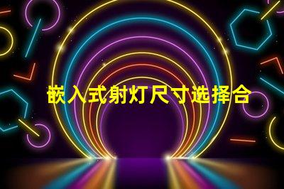 嵌入式射灯尺寸选择合适尺寸的重要性与指南