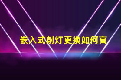 嵌入式射灯更换如何高效更换照明设备并提升效果