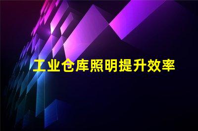 工业仓库照明提升效率的最佳解决方案是什么