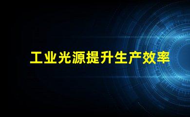 工业光源提升生产效率的关键技术