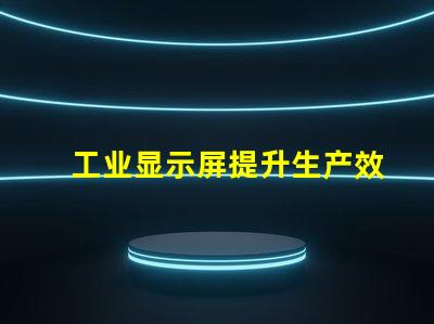 工业显示屏提升生产效率的关键工具