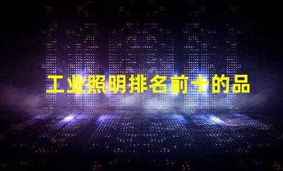 工业照明排名前十的品牌2023年最受信赖的照明选择