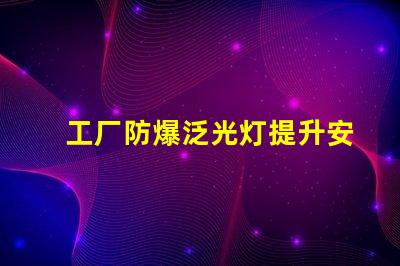 工厂防爆泛光灯提升安全性的关键照明解决方案