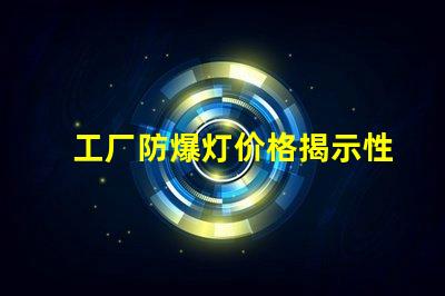 工厂防爆灯价格揭示性价比与市场动态的深度分析