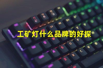 工矿灯什么品牌的好探索最佳工矿灯品牌的选择指南