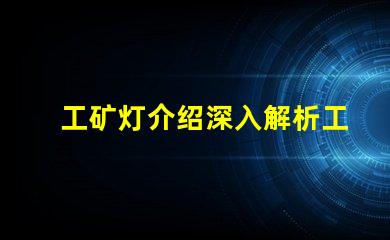工矿灯介绍深入解析工矿灯的性能与应用