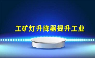 工矿灯升降器提升工业照明效率的解决方案