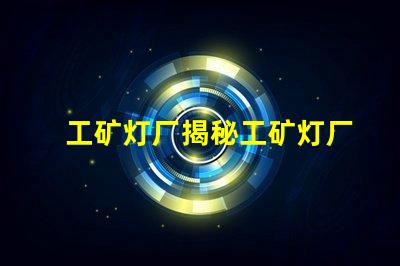 工矿灯厂揭秘工矿灯厂的选择与合作秘诀