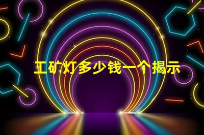 工矿灯多少钱一个揭示工矿灯价格背后的秘密