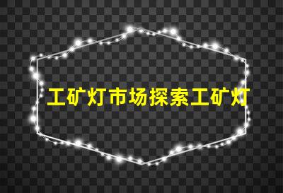 工矿灯市场探索工矿灯市场的潜力与挑战
