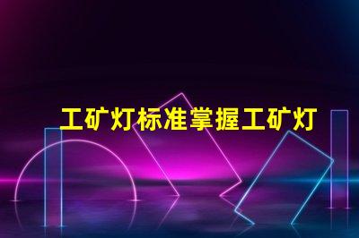 工矿灯标准掌握工矿灯的最新行业标准与合规要求