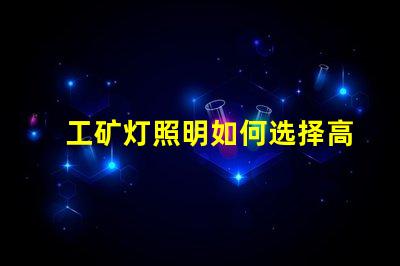 工矿灯照明如何选择高效工矿灯提升安全性