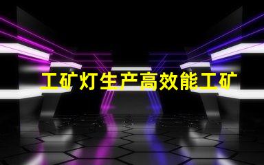 工矿灯生产高效能工矿灯制造技术揭秘