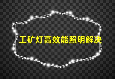工矿灯高效能照明解决方案的关键