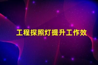 工程探照灯提升工作效率的照明解决方案