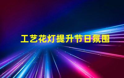 工艺花灯提升节日氛围的独特选择