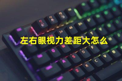 左右眼视力差距大怎么办解决视力不均的有效方法