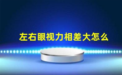 左右眼视力相差大怎么办如何有效改善视觉不平衡问题