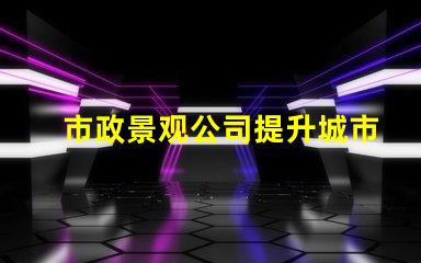 市政景观公司提升城市魅力的关键合作伙伴吗