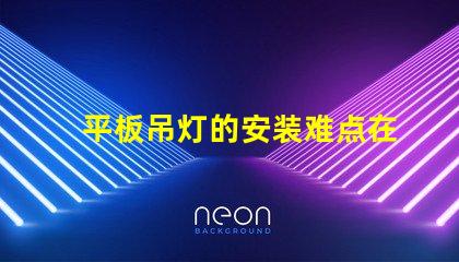 平板吊灯的安装难点在哪里揭示平板吊灯安装的挑战与解决方案