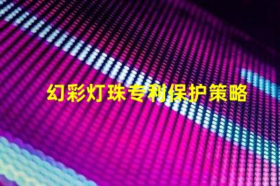 幻彩灯珠专利保护策略与实施细节如何保障技术独占性